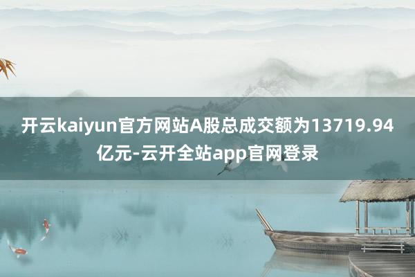 开云kaiyun官方网站A股总成交额为13719.94亿元-云开全站app官网登录