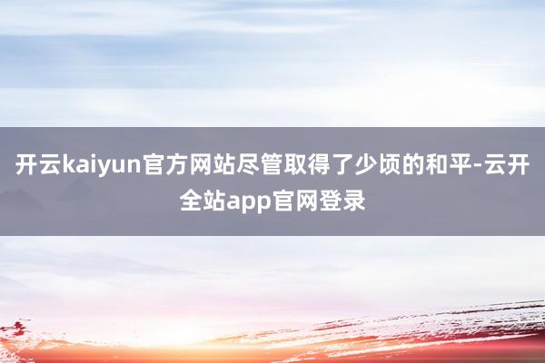 开云kaiyun官方网站尽管取得了少顷的和平-云开全站app官网登录