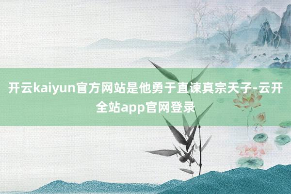 开云kaiyun官方网站是他勇于直谏真宗天子-云开全站app官网登录