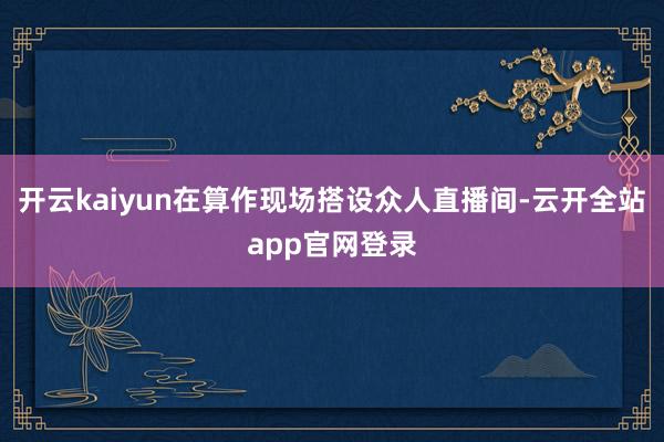 开云kaiyun在算作现场搭设众人直播间-云开全站app官网登录