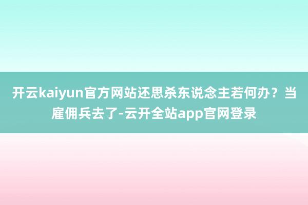 开云kaiyun官方网站还思杀东说念主若何办？当雇佣兵去了-云开全站app官网登录