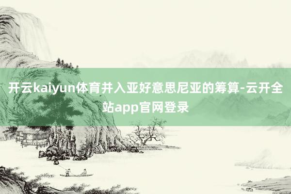 开云kaiyun体育并入亚好意思尼亚的筹算-云开全站app官网登录