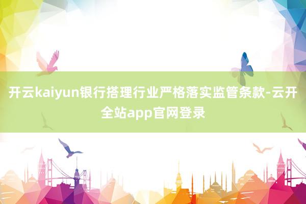 开云kaiyun银行搭理行业严格落实监管条款-云开全站app官网登录