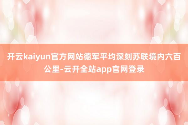 开云kaiyun官方网站德军平均深刻苏联境内六百公里-云开全站app官网登录