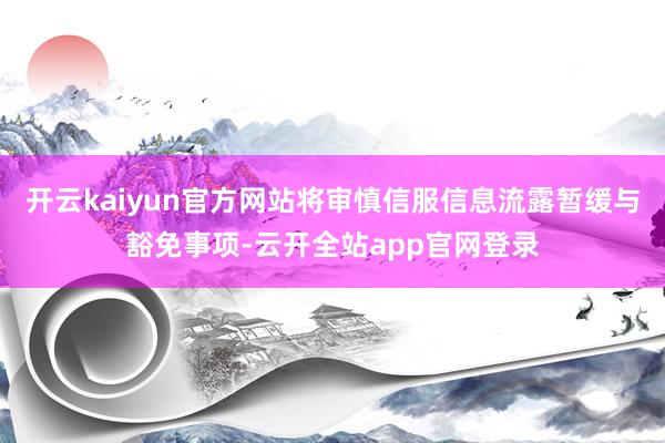 开云kaiyun官方网站将审慎信服信息流露暂缓与豁免事项-云开全站app官网登录