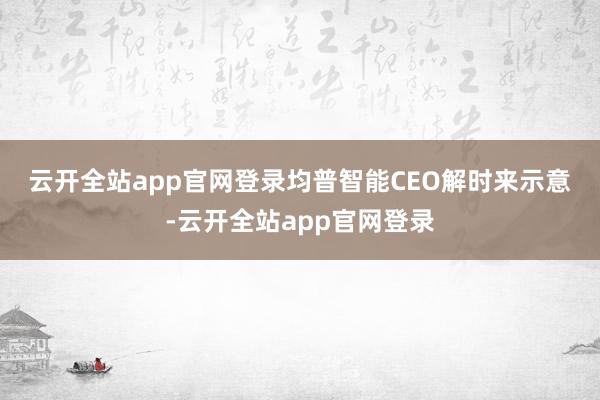 云开全站app官网登录　　均普智能CEO解时来示意-云开全站app官网登录