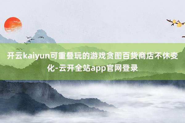 开云kaiyun可重叠玩的游戏贪图百货商店不休变化-云开全站app官网登录
