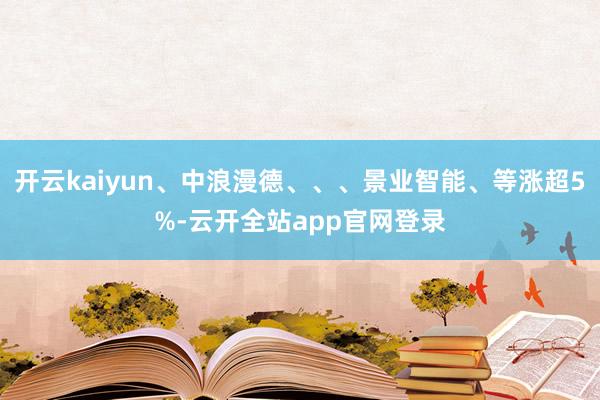 开云kaiyun、中浪漫德、、、景业智能、等涨超5%-云开全站app官网登录