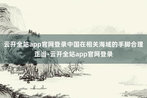 云开全站app官网登录中国在相关海域的手脚合理正当-云开全站app官网登录