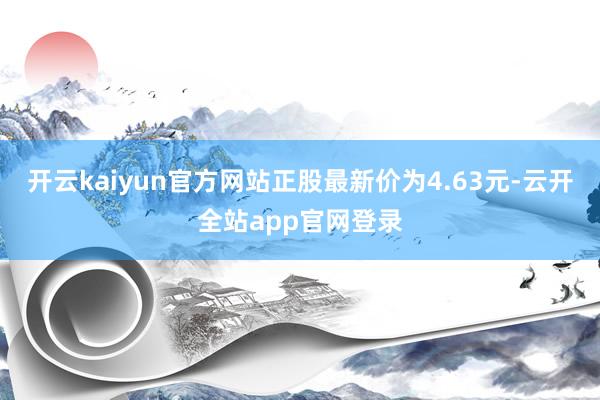 开云kaiyun官方网站正股最新价为4.63元-云开全站app官网登录