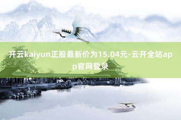 开云kaiyun正股最新价为15.04元-云开全站app官网登录