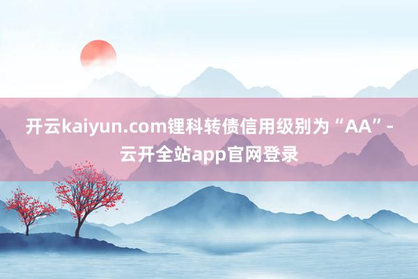 开云kaiyun.com锂科转债信用级别为“AA”-云开全站app官网登录