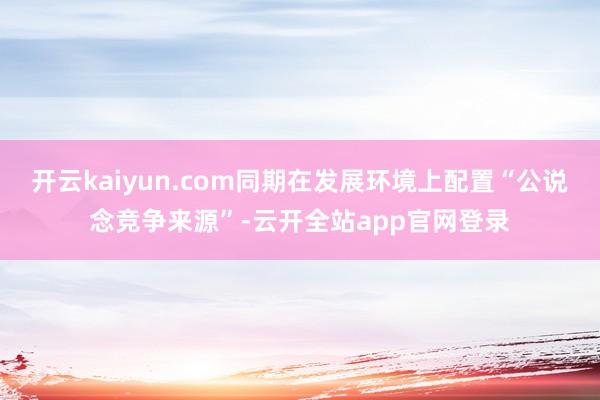 开云kaiyun.com同期在发展环境上配置“公说念竞争来源”-云开全站app官网登录
