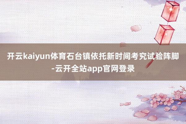开云kaiyun体育石台镇依托新时间考究试验阵脚-云开全站app官网登录