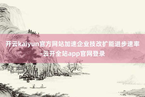 开云kaiyun官方网站加速企业技改扩能进步速率-云开全站app官网登录