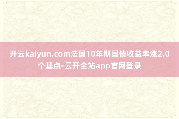开云kaiyun.com法国10年期国债收益率涨2.0个基点-云开全站app官网登录