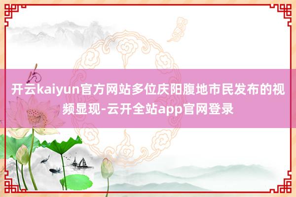开云kaiyun官方网站多位庆阳腹地市民发布的视频显现-云开全站app官网登录