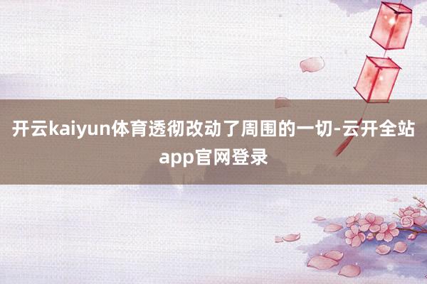 开云kaiyun体育透彻改动了周围的一切-云开全站app官网登录