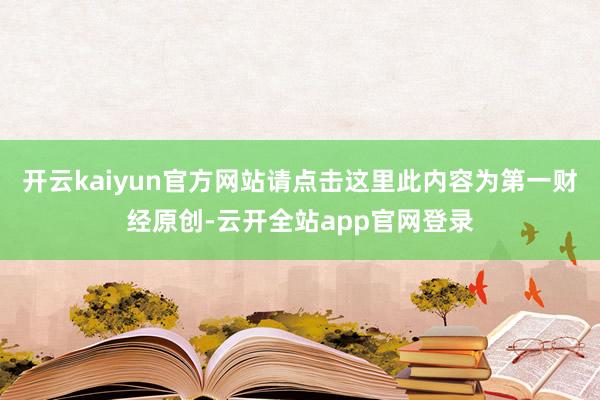 开云kaiyun官方网站请点击这里此内容为第一财经原创-云开全站app官网登录