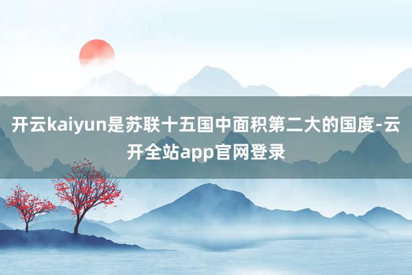 开云kaiyun是苏联十五国中面积第二大的国度-云开全站app官网登录