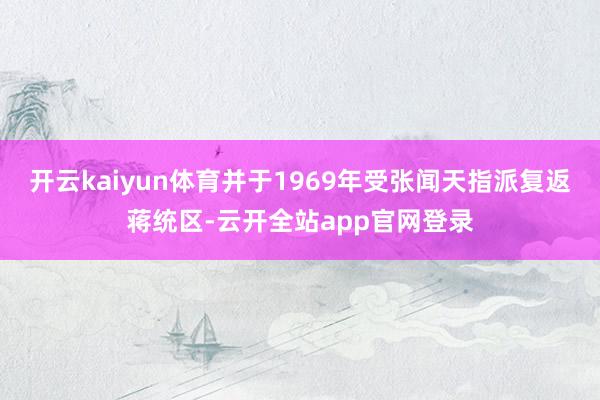 开云kaiyun体育并于1969年受张闻天指派复返蒋统区-云开全站app官网登录