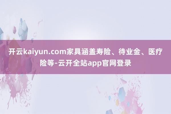 开云kaiyun.com家具涵盖寿险、待业金、医疗险等-云开全站app官网登录
