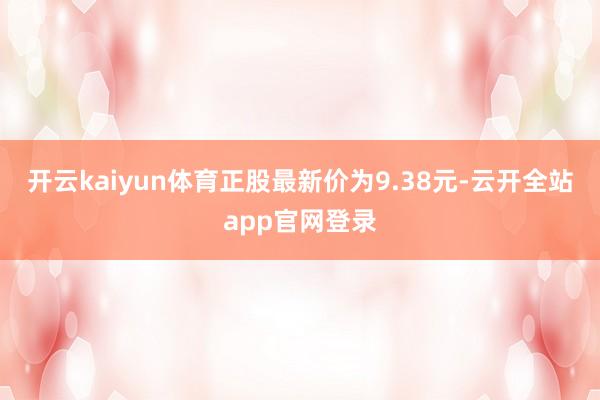 开云kaiyun体育正股最新价为9.38元-云开全站app官网登录