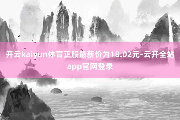 开云kaiyun体育正股最新价为18.02元-云开全站app官网登录