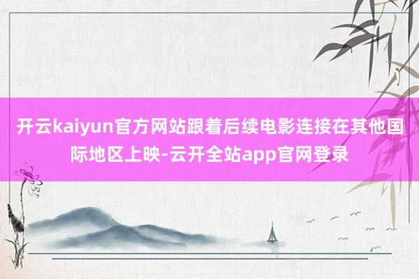 开云kaiyun官方网站跟着后续电影连接在其他国际地区上映-云开全站app官网登录