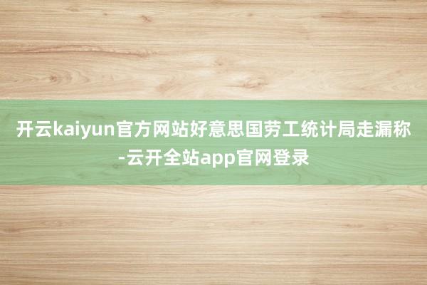 开云kaiyun官方网站好意思国劳工统计局走漏称-云开全站app官网登录