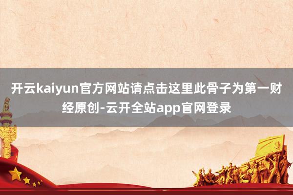开云kaiyun官方网站请点击这里此骨子为第一财经原创-云开全站app官网登录