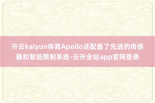 开云kaiyun体育Apollo还配备了先进的传感器和智能限制系统-云开全站app官网登录