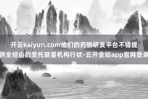开云kaiyun.com他们的药物研发平台不错提供全经由的受托掂量机构行状-云开全站app官网登录