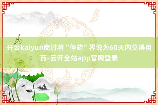 开云kaiyun商讨将“停药”界说为60天内莫得用药-云开全站app官网登录