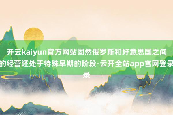 开云kaiyun官方网站固然俄罗斯和好意思国之间的经营还处于特殊早期的阶段-云开全站app官网登录