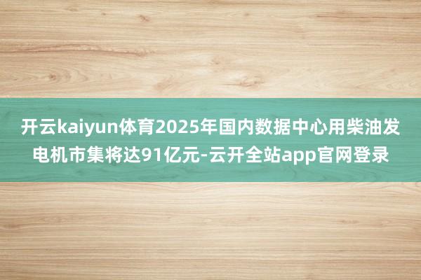 开云kaiyun体育2025年国内数据中心用柴油发电机市集将达91亿元-云开全站app官网登录