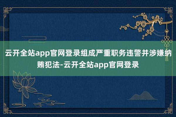 云开全站app官网登录组成严重职务违警并涉嫌纳贿犯法-云开全站app官网登录