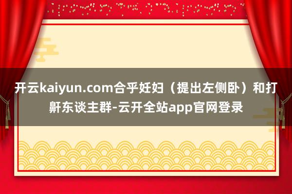 开云kaiyun.com合乎妊妇（提出左侧卧）和打鼾东谈主群-云开全站app官网登录