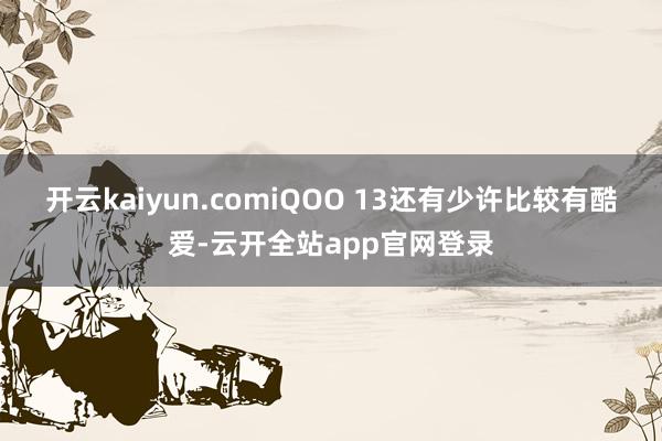 开云kaiyun.comiQOO 13还有少许比较有酷爱-云开全站app官网登录