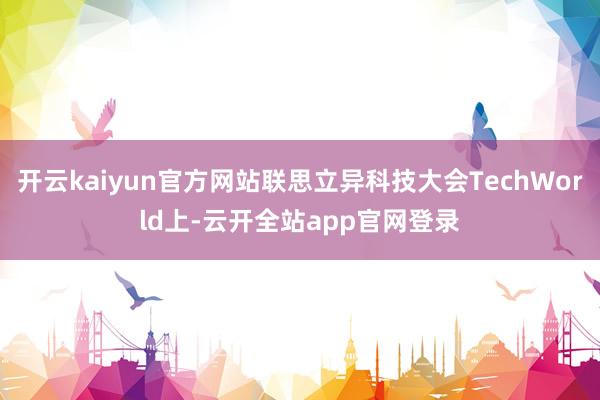 开云kaiyun官方网站联思立异科技大会TechWorld上-云开全站app官网登录
