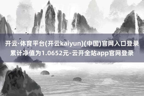 开云·体育平台(开云kaiyun)(中国)官网入口登录累计净值为1.0652元-云开全站app官网登录