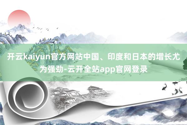 开云kaiyun官方网站中国、印度和日本的增长尤为强劲-云开全站app官网登录