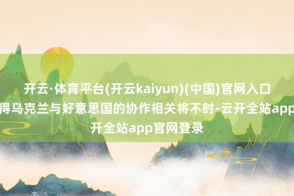 开云·体育平台(开云kaiyun)(中国)官网入口登录　　他觉得乌克兰与好意思国的协作相关将不时-云开全站app官网登录