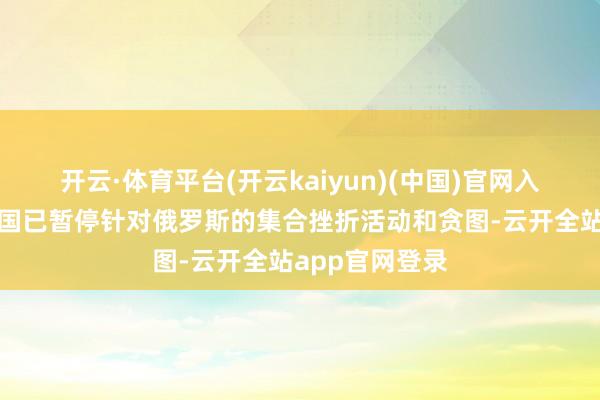 开云·体育平台(开云kaiyun)(中国)官网入口登录好意思国已暂停针对俄罗斯的集合挫折活动和贪图-云开全站app官网登录