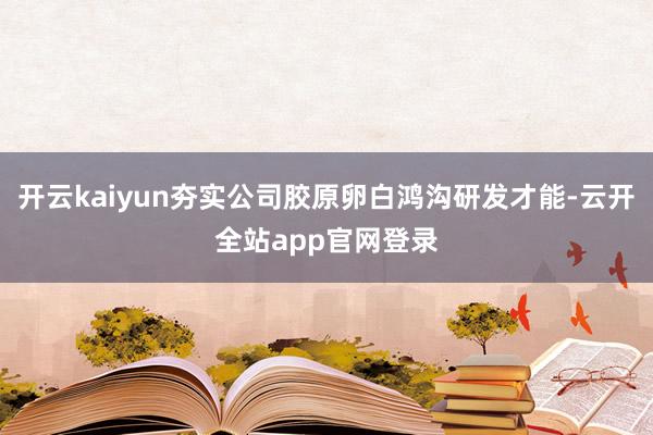 开云kaiyun夯实公司胶原卵白鸿沟研发才能-云开全站app官网登录