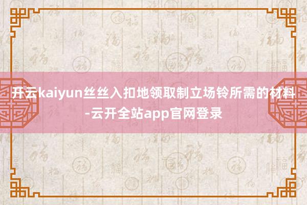 开云kaiyun丝丝入扣地领取制立场铃所需的材料-云开全站app官网登录