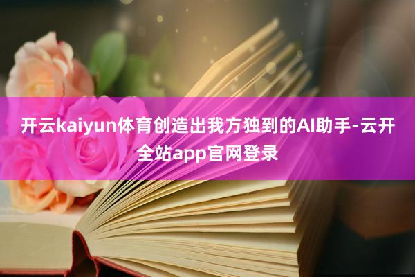 开云kaiyun体育创造出我方独到的AI助手-云开全站app官网登录