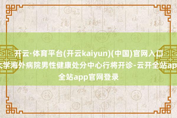 开云·体育平台(开云kaiyun)(中国)官网入口登录北京大学海外病院男性健康处分中心行将开诊-云开全站app官网登录