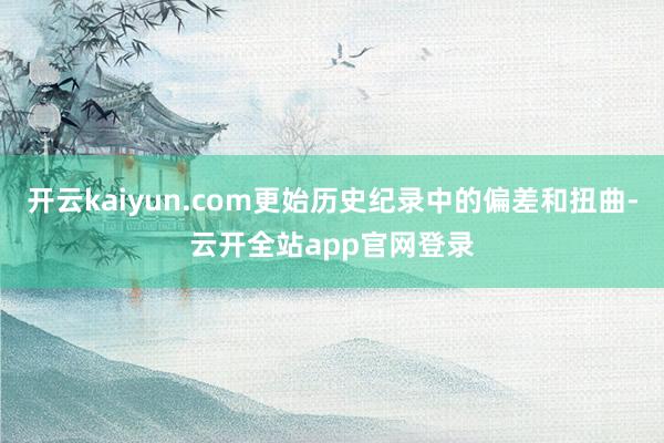 开云kaiyun.com更始历史纪录中的偏差和扭曲-云开全站app官网登录