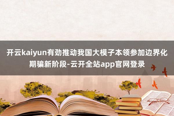 开云kaiyun有劲推动我国大模子本领参加边界化期骗新阶段-云开全站app官网登录